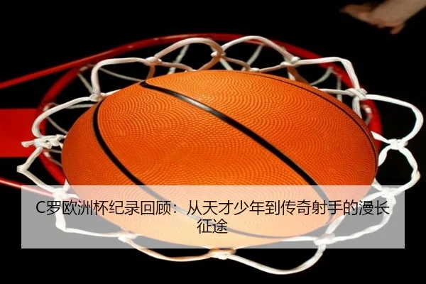 C罗欧洲杯纪录回顾：从天才少年到传奇射手的漫长征途